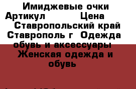  Имиджевые очки	 Артикул: A_217	 › Цена ­ 400 - Ставропольский край, Ставрополь г. Одежда, обувь и аксессуары » Женская одежда и обувь   
